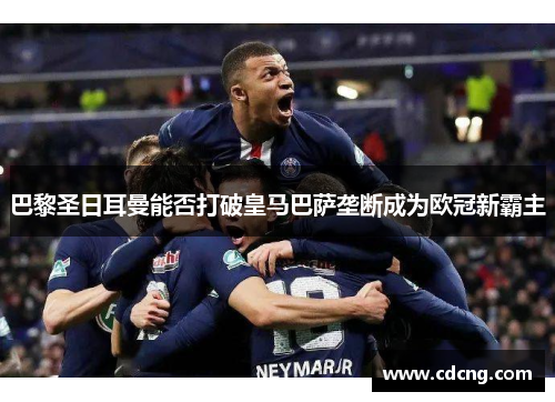 巴黎圣日耳曼能否打破皇马巴萨垄断成为欧冠新霸主