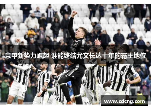意甲新势力崛起 谁能终结尤文长达十年的霸主地位