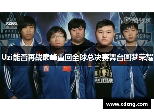 Uzi能否再战巅峰重回全球总决赛舞台圆梦荣耀