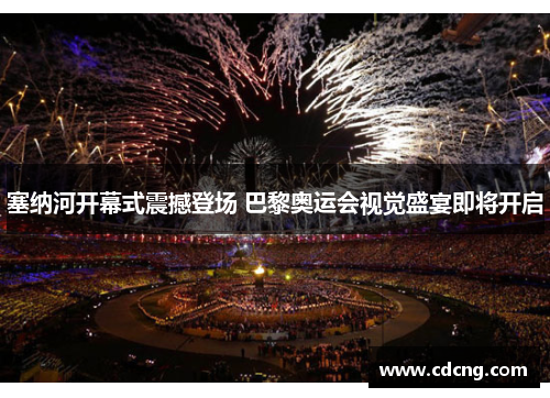 塞纳河开幕式震撼登场 巴黎奥运会视觉盛宴即将开启