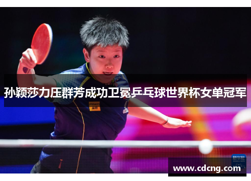 孙颖莎力压群芳成功卫冕乒乓球世界杯女单冠军